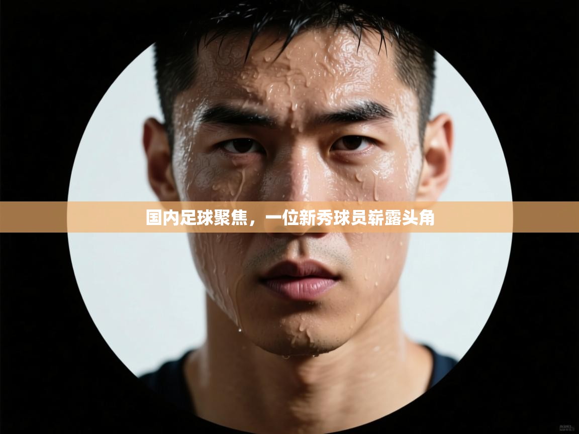 国内足球聚焦，一位新秀球员崭露头角  第2张