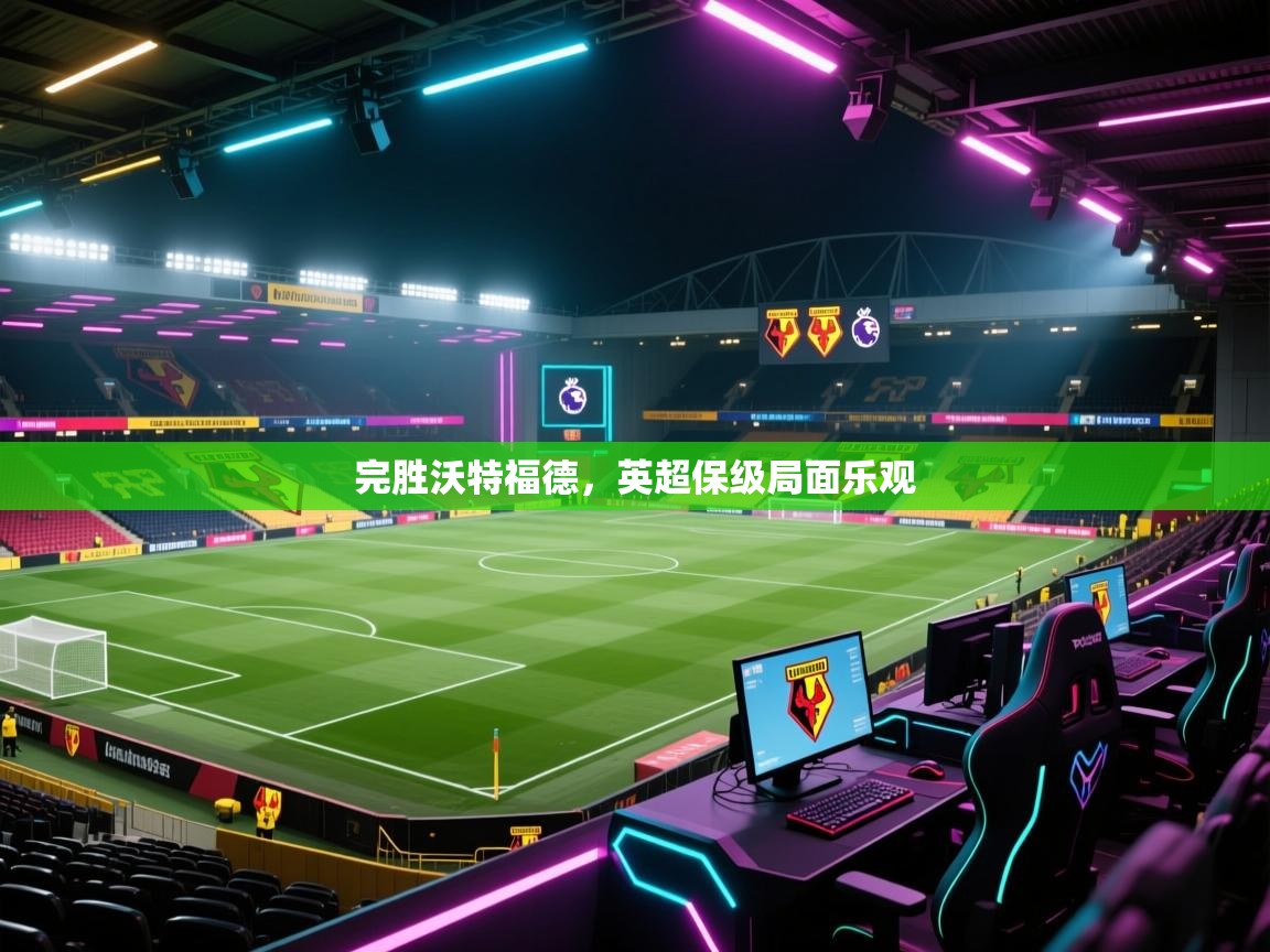 完胜沃特福德,英超保级局面乐观 第2张